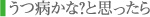 うつ病かな？と思ったら